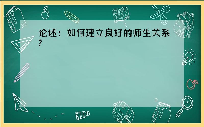 论述：如何建立良好的师生关系?