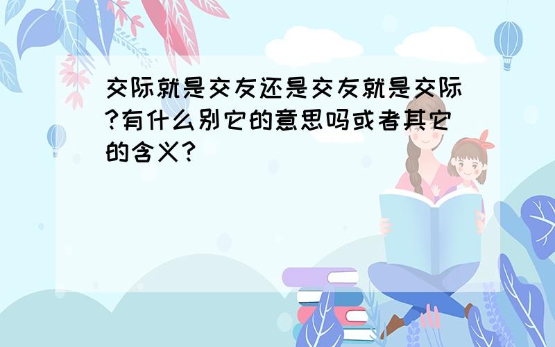 交际就是交友还是交友就是交际?有什么别它的意思吗或者其它的含义?