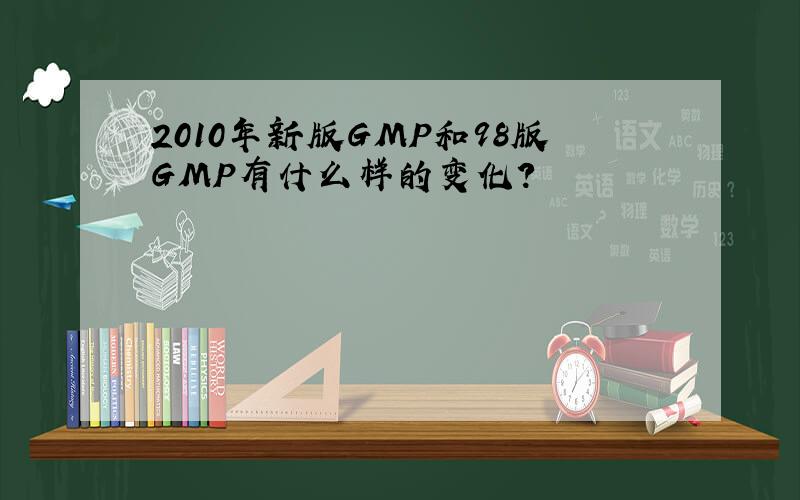 2010年新版GMP和98版GMP有什么样的变化?