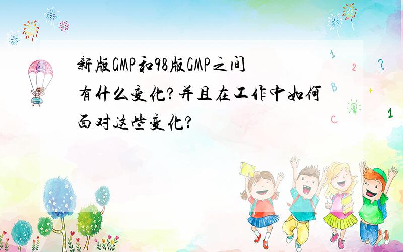 新版GMP和98版GMP之间有什么变化?并且在工作中如何面对这些变化?