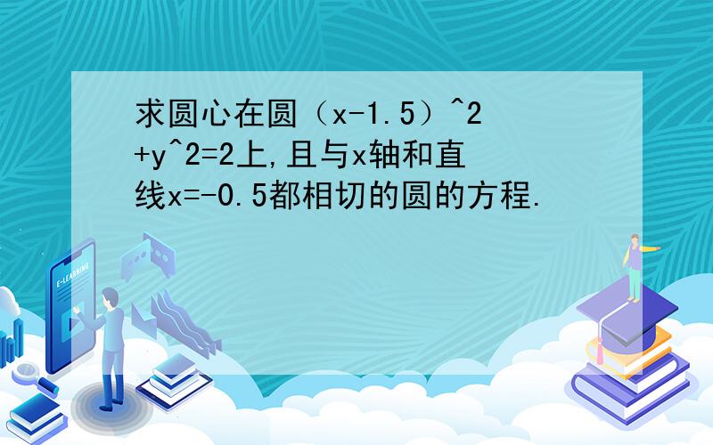 求圆心在圆（x-1.5）^2+y^2=2上,且与x轴和直线x=-0.5都相切的圆的方程.