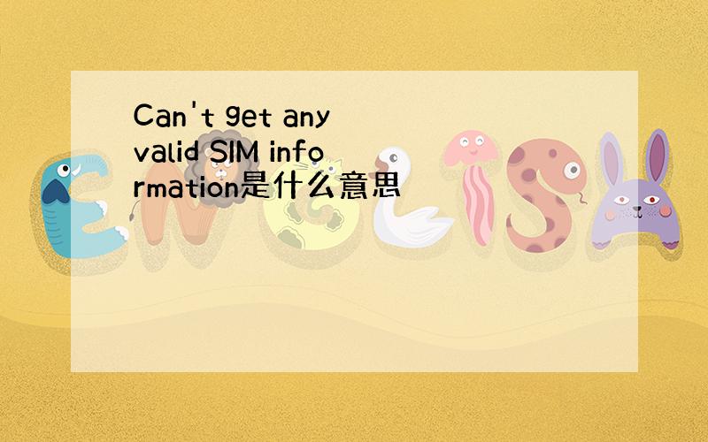 Can't get any valid SIM information是什么意思