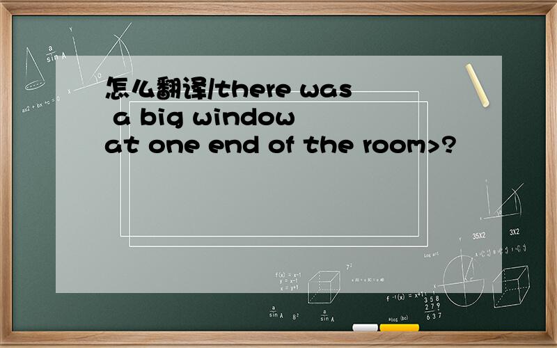 怎么翻译/there was a big window at one end of the room>?