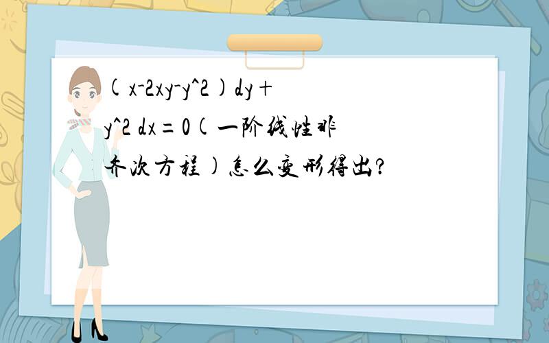 (x-2xy-y^2)dy+y^2 dx=0(一阶线性非齐次方程)怎么变形得出?