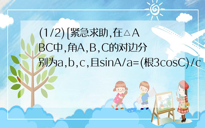 (1/2)[紧急求助,在△ABC中,角A,B,C的对边分别为a,b,c,且sinA/a=(根3cosC)/c 求角C的大