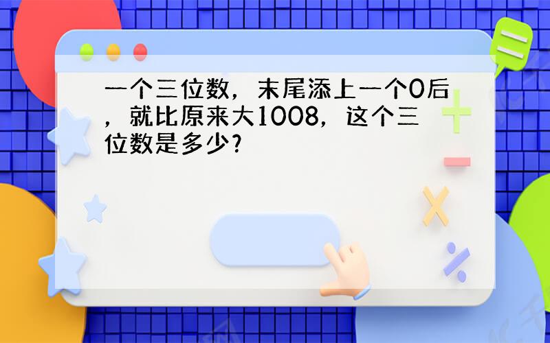 一个三位数，末尾添上一个0后，就比原来大1008，这个三位数是多少？