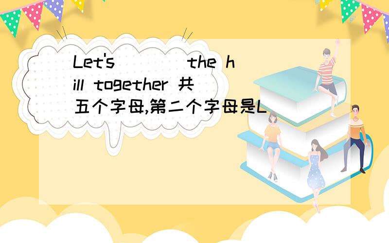 Let's____the hill together 共五个字母,第二个字母是L