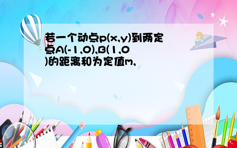 若一个动点p(x,y)到两定点A(-1,0),B(1,0)的距离和为定值m,