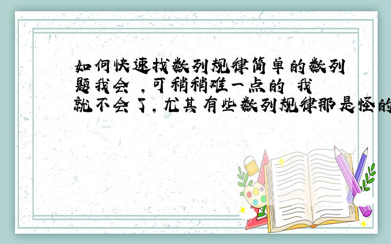 如何快速找数列规律简单的数列题我会 ,可稍稍难一点的 我就不会了,尤其有些数列规律那是怪的离谱 一咋看 根本~