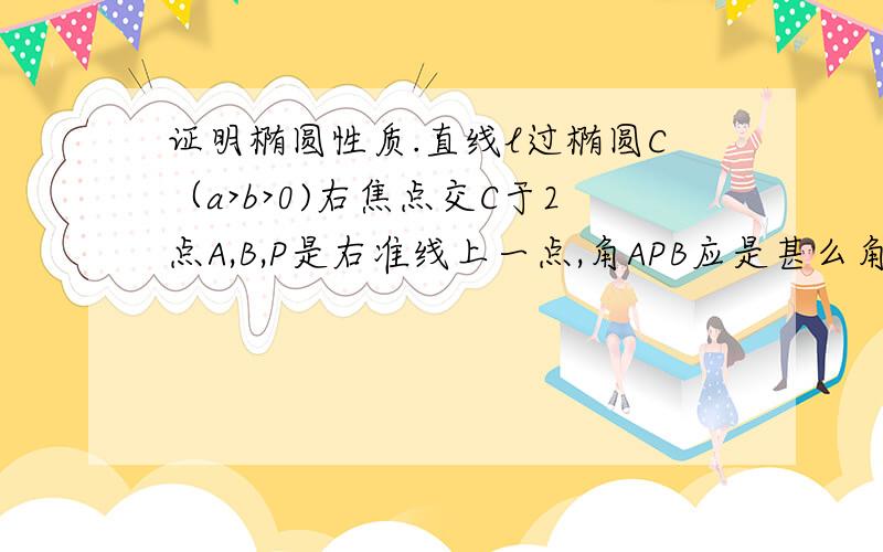 证明椭圆性质.直线l过椭圆C（a>b>0)右焦点交C于2点A,B,P是右准线上一点,角APB应是甚么角?（锐、直、钝）?