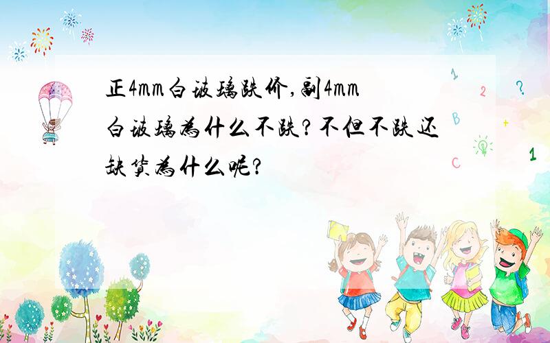 正4mm白玻璃跌价,副4mm白玻璃为什么不跌?不但不跌还缺货为什么呢?