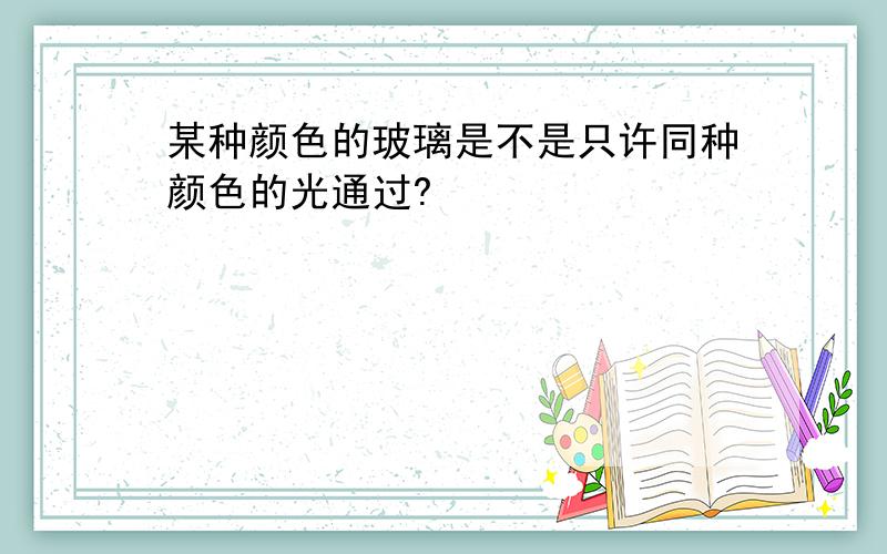 某种颜色的玻璃是不是只许同种颜色的光通过?