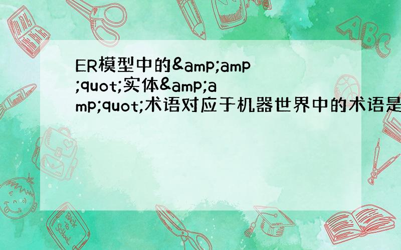 ER模型中的&amp;quot;实体&amp;quot;术语对应于机器世界中的术语是