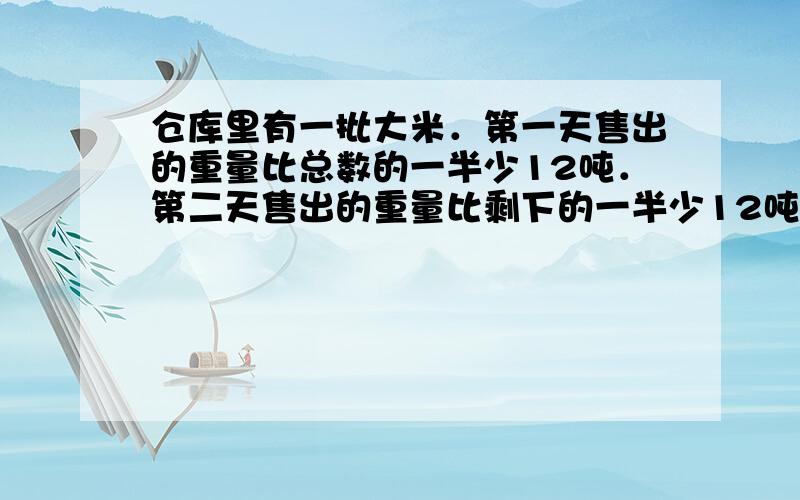 仓库里有一批大米．第一天售出的重量比总数的一半少12吨．第二天售出的重量比剩下的一半少12吨，结果还剩下19吨．这个仓库