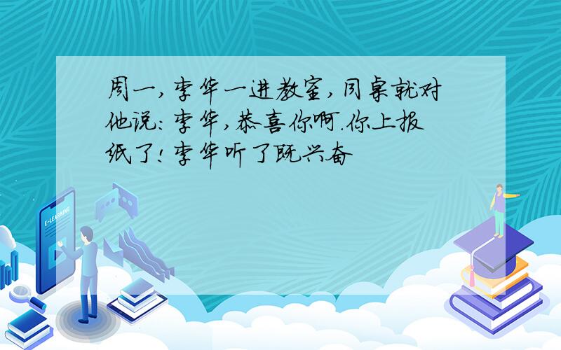 周一,李华一进教室,同桌就对他说：李华,恭喜你啊.你上报纸了!李华听了既兴奋