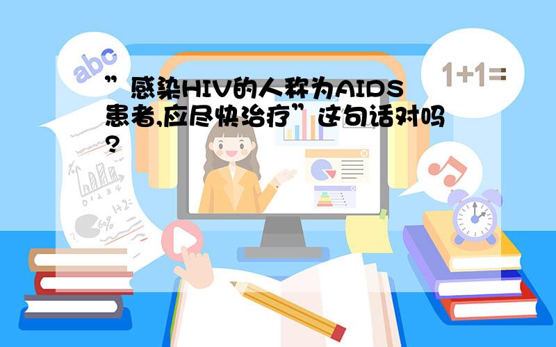 ”感染HIV的人称为AIDS患者,应尽快治疗”这句话对吗?