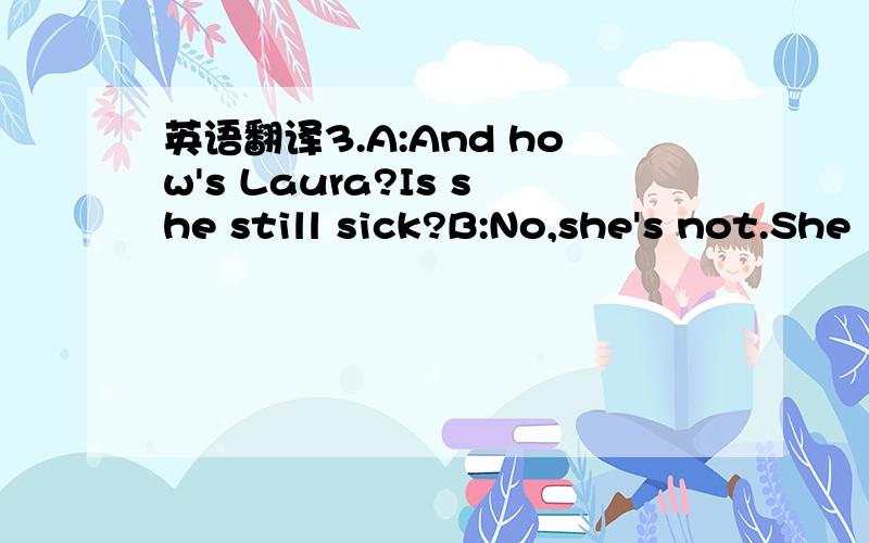 英语翻译3.A:And how's Laura?Is she still sick?B:No,she's not.She