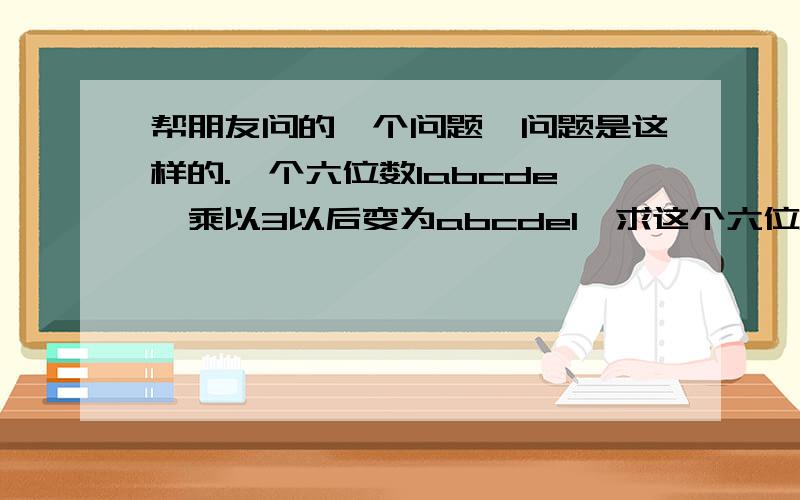 帮朋友问的一个问题,问题是这样的.一个六位数labcde,乘以3以后变为abcdel,求这个六位数.