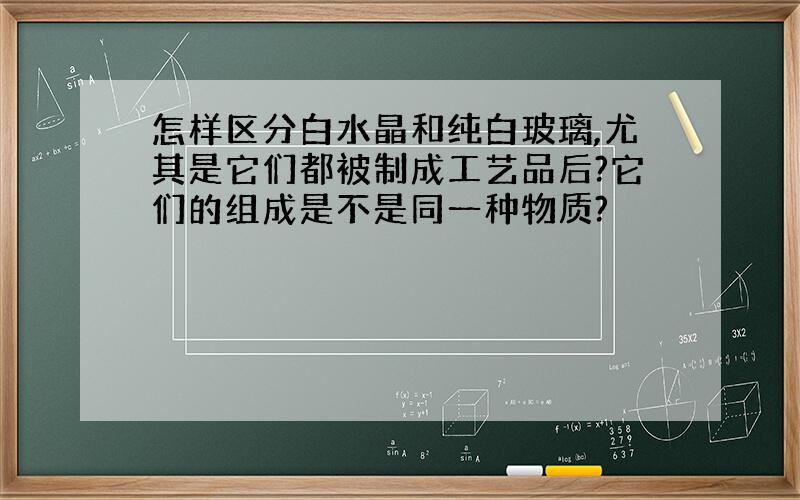 怎样区分白水晶和纯白玻璃,尤其是它们都被制成工艺品后?它们的组成是不是同一种物质?