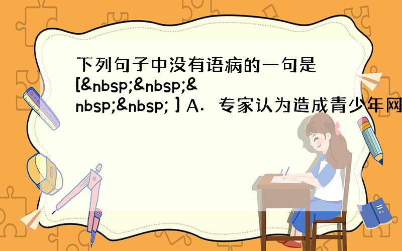 下列句子中没有语病的一句是 [     ] A．专家认为造成青少年网瘾的主观原因