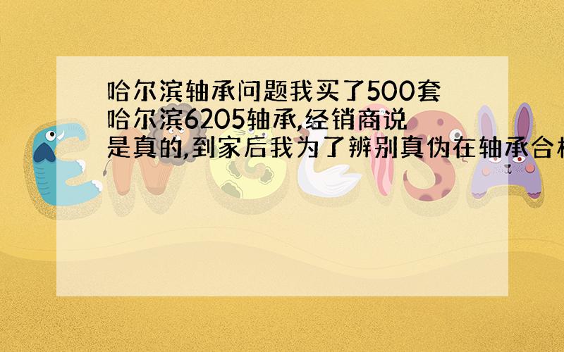 哈尔滨轴承问题我买了500套哈尔滨6205轴承,经销商说是真的,到家后我为了辨别真伪在轴承合格证上看到了2个400的服务