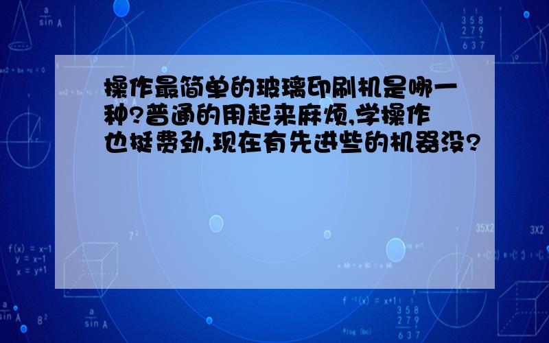 操作最简单的玻璃印刷机是哪一种?普通的用起来麻烦,学操作也挺费劲,现在有先进些的机器没?