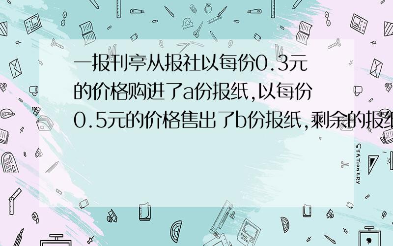 一报刊亭从报社以每份0.3元的价格购进了a份报纸,以每份0.5元的价格售出了b份报纸,剩余的报纸以每份0.2元