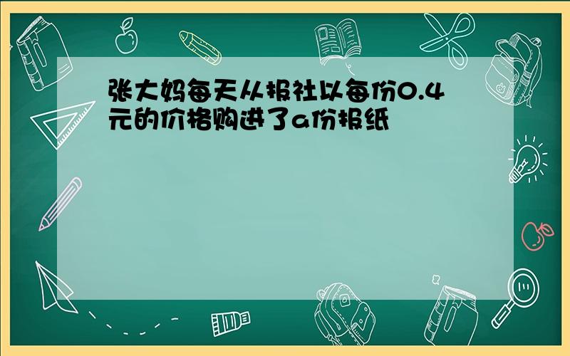 张大妈每天从报社以每份0.4元的价格购进了a份报纸