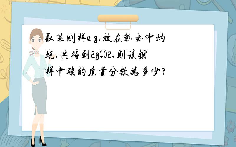 取某刚样a g,放在氧气中灼烧,共得到2gCO2,则该钢样中碳的质量分数为多少?