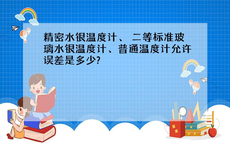 精密水银温度计、 二等标准玻璃水银温度计、普通温度计允许误差是多少?