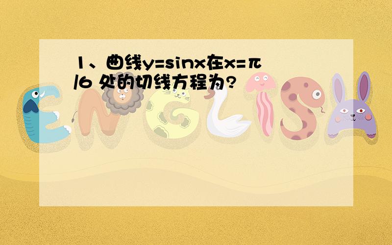 1、曲线y=sinx在x=π/6 处的切线方程为?