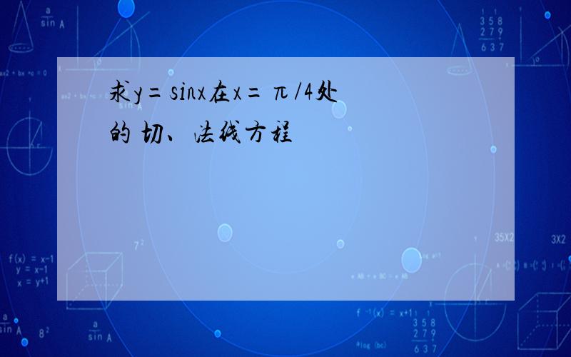 求y=sinx在x=π/4处的 切、法线方程