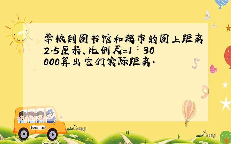 学校到图书馆和超市的图上距离2.5厘米,比例尺=1∶30000算出它们实际距离.