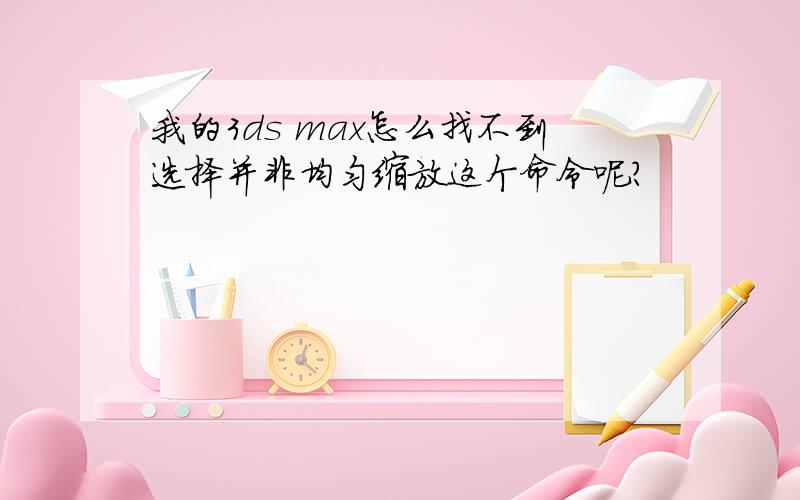 我的3ds max怎么找不到选择并非均匀缩放这个命令呢?