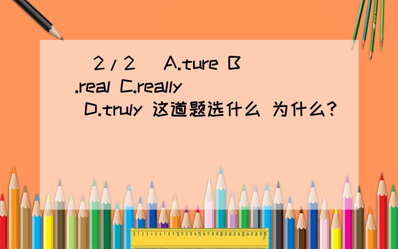 (2/2) A.ture B.real C.really D.truly 这道题选什么 为什么?