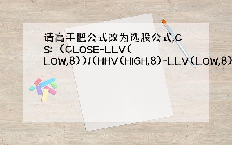 请高手把公式改为选股公式,CS:=(CLOSE-LLV(LOW,8))/(HHV(HIGH,8)-LLV(LOW,8))