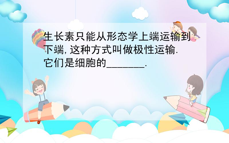 生长素只能从形态学上端运输到下端,这种方式叫做极性运输.它们是细胞的_______.