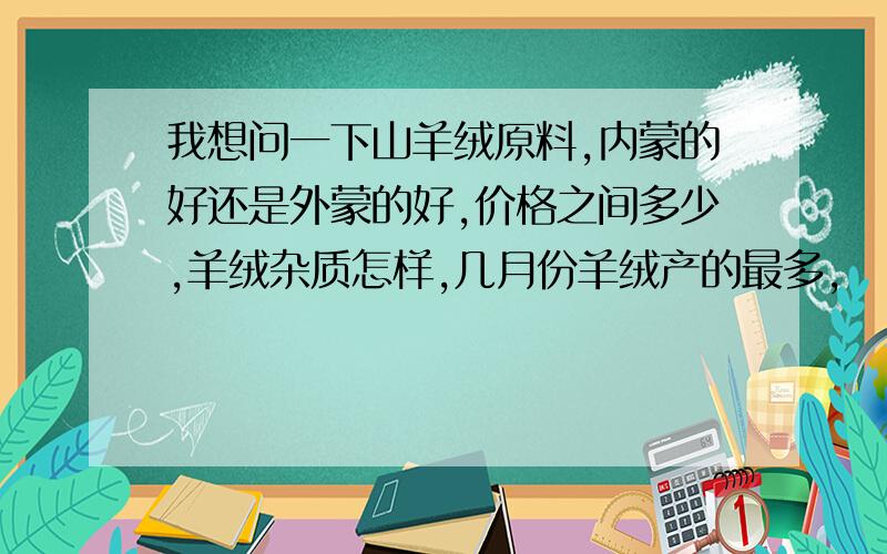 我想问一下山羊绒原料,内蒙的好还是外蒙的好,价格之间多少,羊绒杂质怎样,几月份羊绒产的最多,