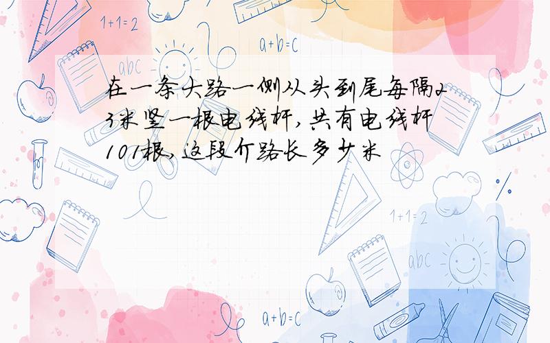 在一条大路一侧从头到尾每隔23米竖一根电线杆,共有电线杆101根,这段介路长多少米