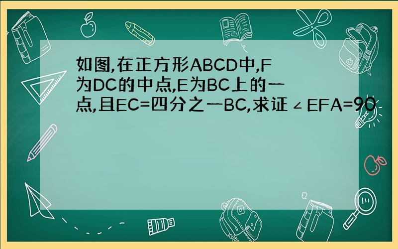 如图,在正方形ABCD中,F为DC的中点,E为BC上的一点,且EC=四分之一BC,求证∠EFA=90