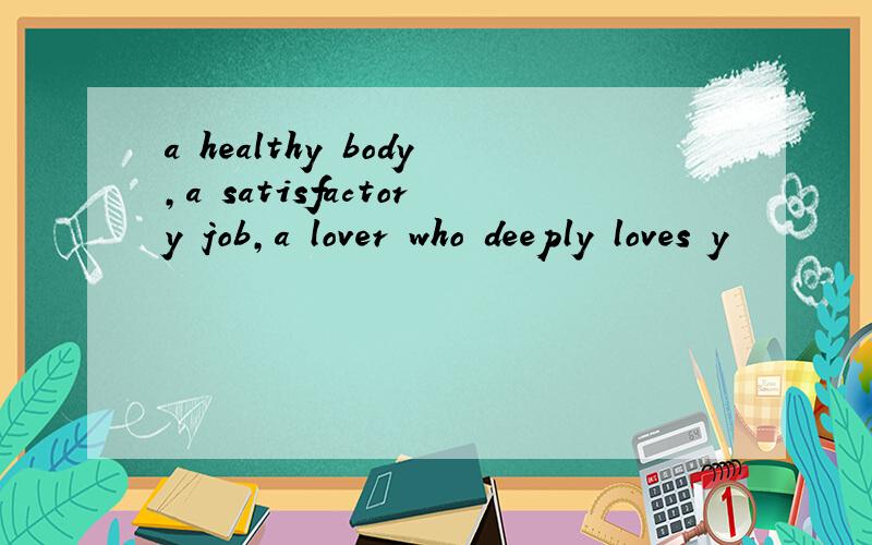 a healthy body,a satisfactory job,a lover who deeply loves y