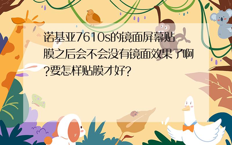 诺基亚7610s的镜面屏幕贴膜之后会不会没有镜面效果了啊?要怎样贴膜才好?