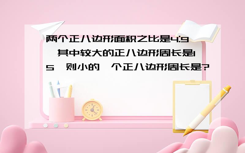 两个正八边形面积之比是4:9,其中较大的正八边形周长是15,则小的一个正八边形周长是?