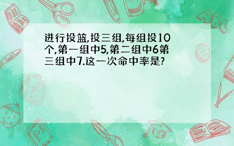 进行投篮,投三组,每组投10个,第一组中5,第二组中6第三组中7.这一次命中率是?