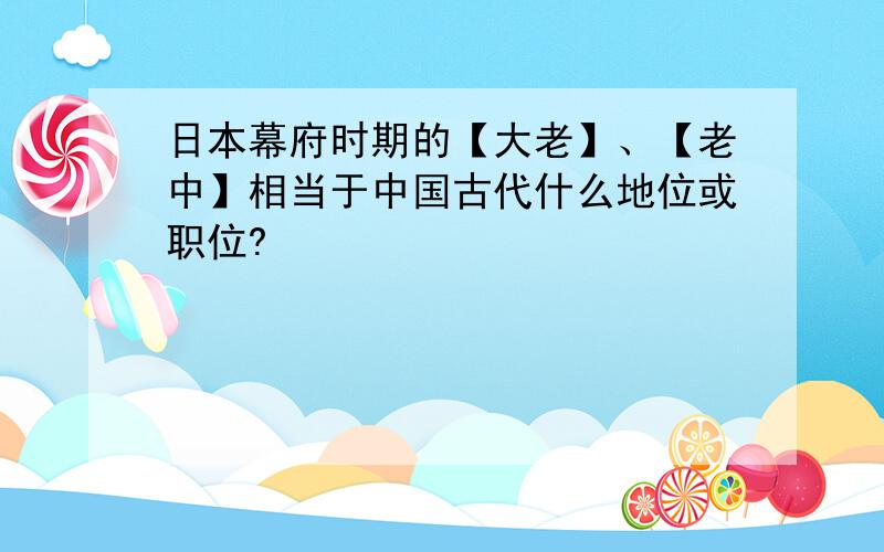 日本幕府时期的【大老】、【老中】相当于中国古代什么地位或职位?