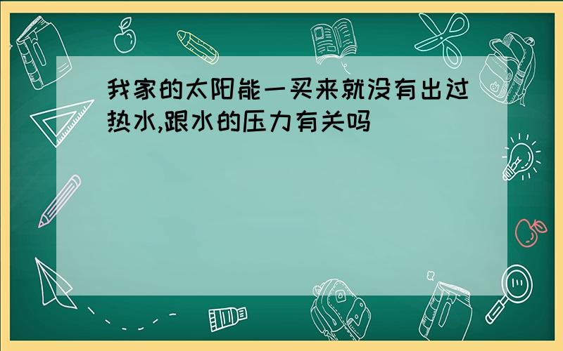 我家的太阳能一买来就没有出过热水,跟水的压力有关吗