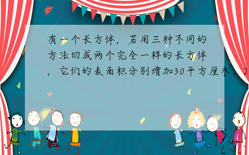 有一个长方体，若用三种不同的方法切成两个完全一样的长方体，它们的表面积分别增加30平方厘米、20平方厘米、12平方厘米.