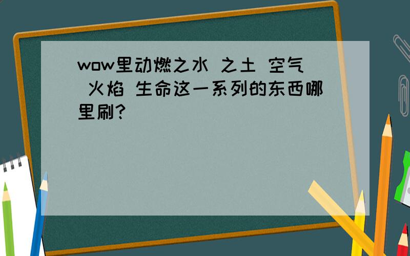 wow里动燃之水 之土 空气 火焰 生命这一系列的东西哪里刷?