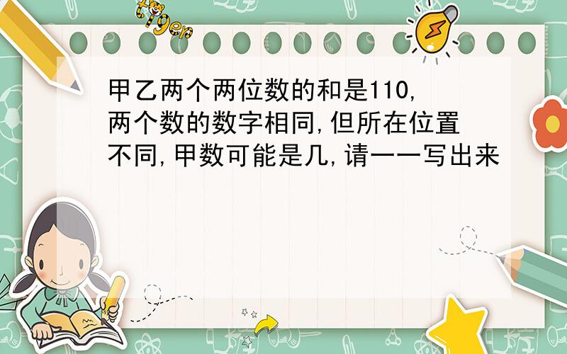 甲乙两个两位数的和是110,两个数的数字相同,但所在位置不同,甲数可能是几,请一一写出来