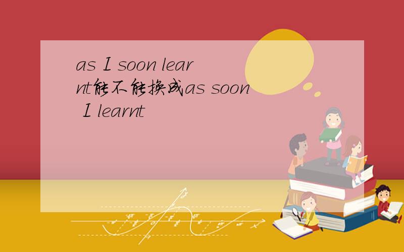 as I soon learnt能不能换成as soon I learnt